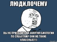 люди,почему вы не приходите на занятия биологии по субботам? Они же такие классные!!!)