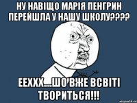 ну навіщо марія пенгрин перейшла у нашу школу???? ееххх....шо вже всвіті твориться!!!