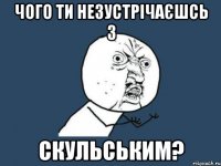 чого ти незустрічаєшсь з Скульським?