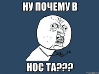 НУ ПОЧЕМУ В НОС ТА???