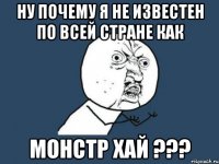 ну почему я не известен по всей стране как МОНСТР ХАЙ ???