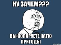 Ну зачем??? Вы копируете Катю Пригоды