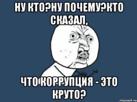 Ну кто?Ну почему?Кто сказал, что коррупция - это круто?