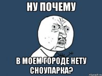 ну почему в моем городе нету сноупарка?