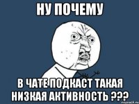 ну почему в чате подкаст такая низкая активность ???