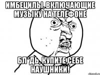 Имбецилы, включающие музыку на телефоне Бл*дь, купите себе наушники!