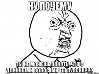 НУ ПОЧЕМУ ТЫ НЕ МОЖЕШЬ ПОНЯТЬ, ЧТО С ДЛИННЫМИ ВОЛОСАМИ ТЫ ПУПСИК???