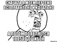 Сначала в моем чертеже все правильно и идеально а потом появляется 100500 ошибок