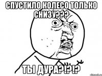 Спустило колесо только снизу??? Ты дура?!?!?