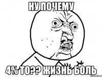 ну почему 4% то?? жизнь боль