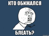 Кто обижался блеать?