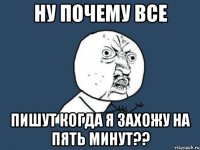 Ну почему все пишут когда я захожу на пять минут??