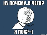 НУ ПОЧЕМУ..С ЧЕГО? Я ЛОХ?=(