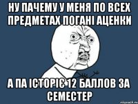 ну пачему у меня по всех предметах погані аценки А ПА ІСТОРІЄ 12 БАЛЛОВ ЗА СЕМЕСТЕР