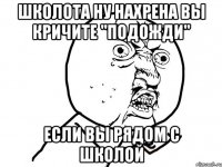 ШКОЛОТА ну нахрена вы кричите "подожди" если вы рядом с школой