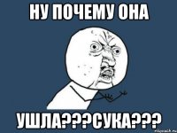 НУ ПОЧЕМУ ОНА УШЛА???СУКА???