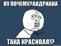 НУ ПОЧЕМУ?АНДРИАНА ТАКА КРАСИВАЯ!?