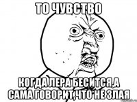 то чувство когда Лера бесится,а сама говорит,что не злая