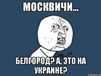 Москвичи... Белгород? А, это на украине?