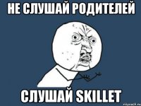 не слушай родителей слушай skillet