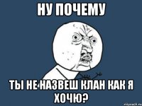 ну почему ты не назвеш клан как я хочю?