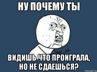 ну почему ты видишь что проиграла, но не сдаешься?