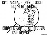 Ну нафига вы вспомнили про этот глок ? И почему не ввели новую рар. пушку ??