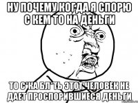 НУ ПОЧЕМУ КОГДА Я СПОРЮ С КЕМ ТО НА ДЕНЬГИ ТО С*КА БЛ*ТЬ ЭТОТ ЧЕЛОВЕК НЕ ДАЕТ ПРОСПОРИВШИЕСЯ ДЕНЬГИ