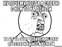 НУ ПОЧЕМУ КОГДА Я СПОРЮ С КЕМ ТО НА ДЕНЬГИ ТО БЛ*ТЬ ЭТОТ ЧЕЛОВЕК НЕ ДАЕТ ПРОСПОРИВШИЕСЯ ДЕНЬГИ