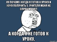 Ну почему, когда я готов к уроку и хочу получить 5, учителя меня не спрашивают А когда я не готов к уроку,