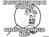 Ну почему когда надо не чо не надо обязательно чонибудь надо?