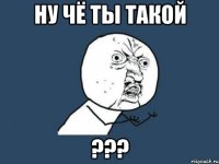 ну чё ты такой ???