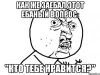 Как же заебал этот ебаный вопрос: "Кто тебе нравится?"