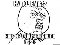 ну почему?? half lif 3 еще не вышло !!!???