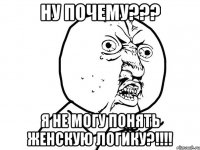 Ну почему??? Я не могу понять женскую логику?!!!!