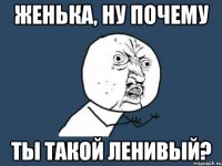 Женька, ну почему Ты такой ленивый?