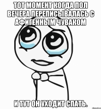 Тот момент когда пол вечера переписывалась с афигенным чуваком и тут он уходит спать.