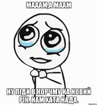 Мааам,а маам ну піди в Корчму на Новий Рік. Нам хата нада.