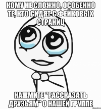 кому не сложно, особенно те, кто сидят с фейковых страниц нажмите "рассказать друзьям" о нашей группе