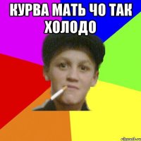курва мать чо так холодо 