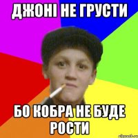 джоні не грусти бо кобра не буде рости
