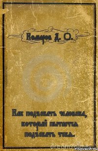 Комаров Д. О. Как подъебать человека, который пытается подъебать тебя.