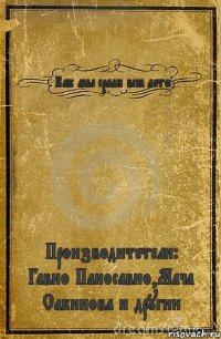 Как мы срали всё лето Производитетели: Гавно Паносавно,Мача Сакинова и другии