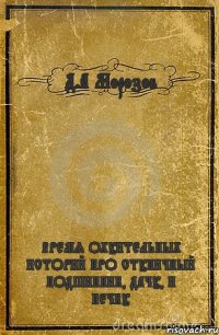 Д.А Морозов ВРЕМЯ ОХУИТЕЛЬНЫХ ИСТОРИЙ ПРО СТУПИЧНЫЙ ПОДШИПНИК, ДАЧУ, И ПЕЧКУ