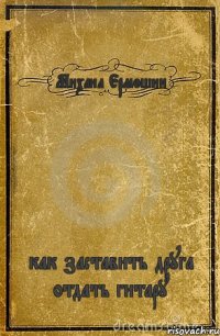 Михаил Ермошин как заставить друга отдать гитару