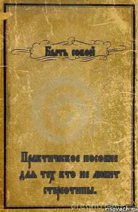 Быть собой Практическое пособие для тех кто не любит стереотипы.