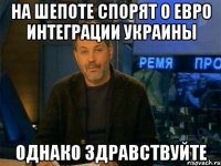 на шепоте спорят о евро интеграции Украины однако здравствуйте