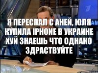 я переспал с Аней, Юля купила Iphone в украине хуй знаешь что однако здраствуйте