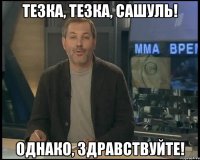 тезка, тезка, Сашуль! однако, здравствуйте!