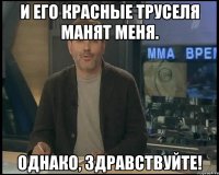 И его красные труселя манят меня. Однако, здравствуйте!